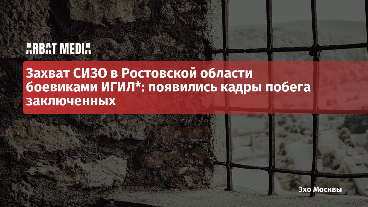 Захват СИЗО в Ростовской области боевиками ИГИЛ*: появились кадры побега  заключенных